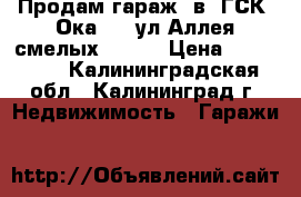 Продам гараж  в  ГСК “Ока-1“, ул Аллея смелых, 265. › Цена ­ 190 000 - Калининградская обл., Калининград г. Недвижимость » Гаражи   